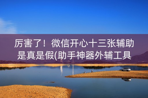 厉害了！微信开心十三张辅助是真是假(助手神器外辅工具)