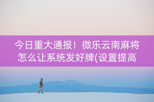 今日重大通报！微乐云南麻将怎么让系统发好牌(设置提高好牌几率)
