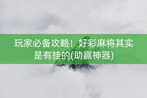 玩家必备攻略！好彩麻将其实是有挂的(助赢神器)