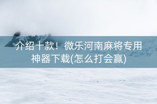 介绍十款！微乐河南麻将专用神器下载(怎么打会赢)