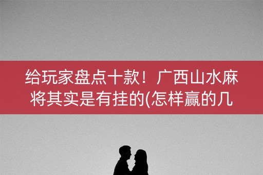 给玩家盘点十款！广西山水麻将其实是有挂的(怎样赢的几率大)