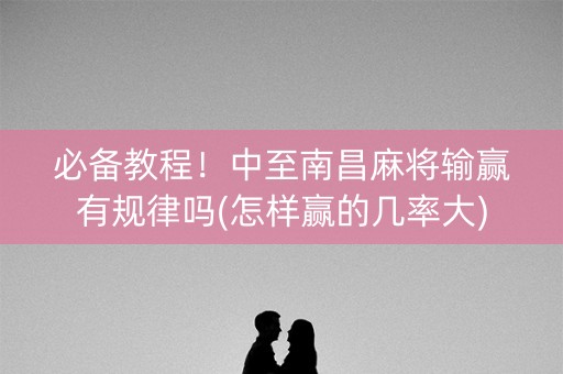 必备教程！中至南昌麻将输赢有规律吗(怎样赢的几率大)