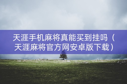 天涯手机麻将真能买到挂吗（天涯麻将官方网安卓版下载）