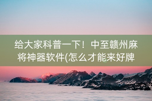 给大家科普一下！中至赣州麻将神器软件(怎么才能来好牌)