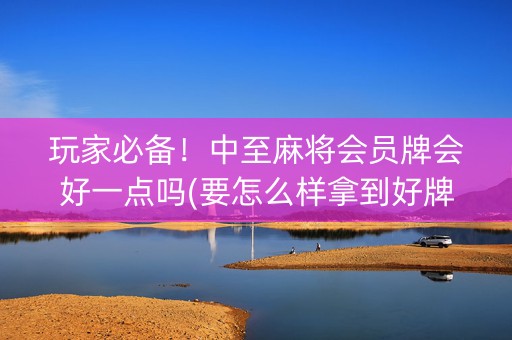 玩家必备！中至麻将会员牌会好一点吗(要怎么样拿到好牌)