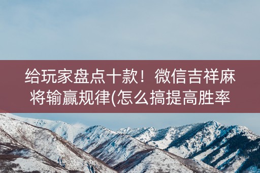 给玩家盘点十款！微信吉祥麻将输赢规律(怎么搞提高胜率)