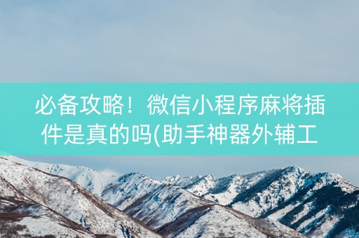 必备攻略！微信小程序麻将插件是真的吗(助手神器外辅工具)