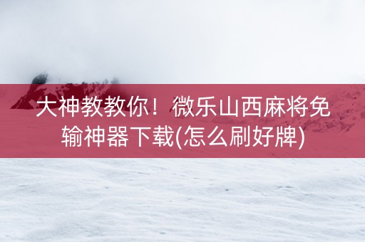 大神教教你！微乐山西麻将免输神器下载(怎么刷好牌)