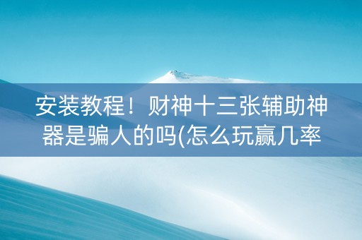 安装教程！财神十三张辅助神器是骗人的吗(怎么玩赢几率大)