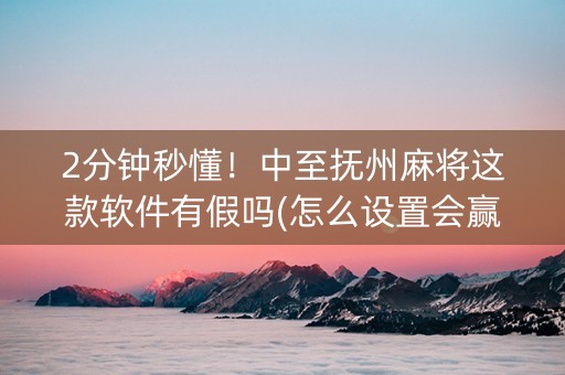 2分钟秒懂！中至抚州麻将这款软件有假吗(怎么设置会赢)