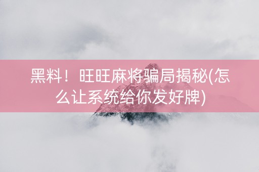 黑料！旺旺麻将骗局揭秘(怎么让系统给你发好牌)