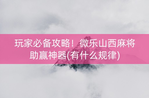 玩家必备攻略！微乐山西麻将助赢神器(有什么规律)