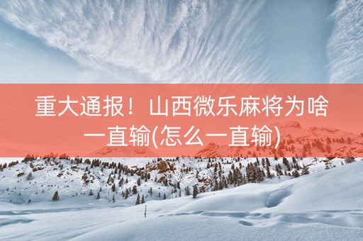 重大通报！山西微乐麻将为啥一直输(怎么一直输)