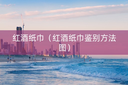 红酒纸巾（红酒纸巾鉴别方法图）