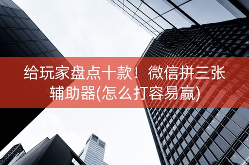 给玩家盘点十款！微信拼三张辅助器(怎么打容易赢)