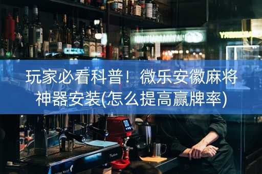 玩家必看科普！微乐安徽麻将神器安装(怎么提高赢牌率)
