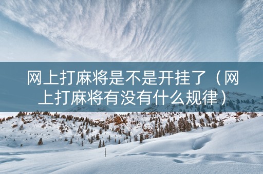 网上打麻将是不是开挂了（网上打麻将有没有什么规律）