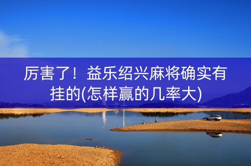厉害了！益乐绍兴麻将确实有挂的(怎样赢的几率大)