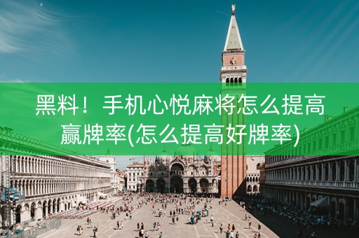 黑料！手机心悦麻将怎么提高赢牌率(怎么提高好牌率)