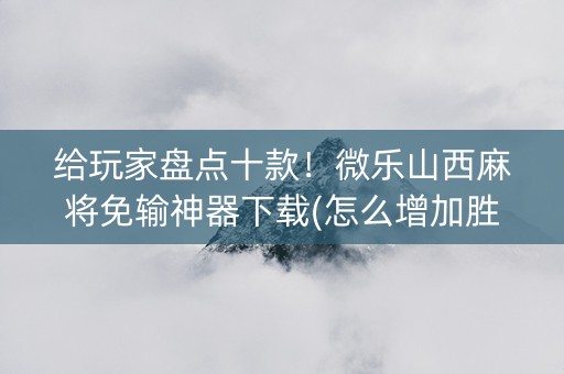 给玩家盘点十款！微乐山西麻将免输神器下载(怎么增加胜率)