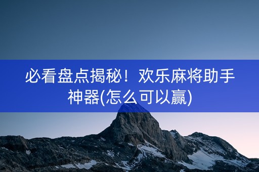 必看盘点揭秘！欢乐麻将助手神器(怎么可以赢)