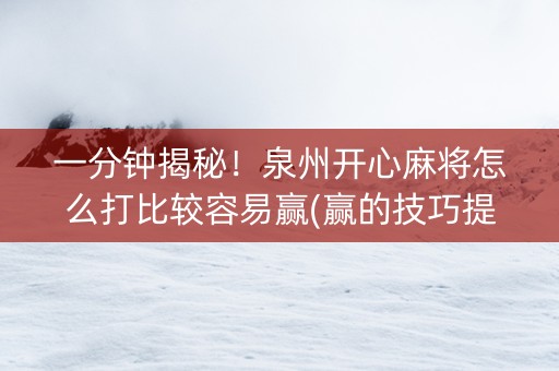 一分钟揭秘！泉州开心麻将怎么打比较容易赢(赢的技巧提高胜率)