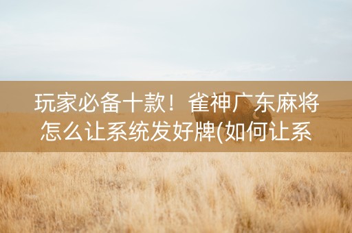 玩家必备十款！雀神广东麻将怎么让系统发好牌(如何让系统发好牌)