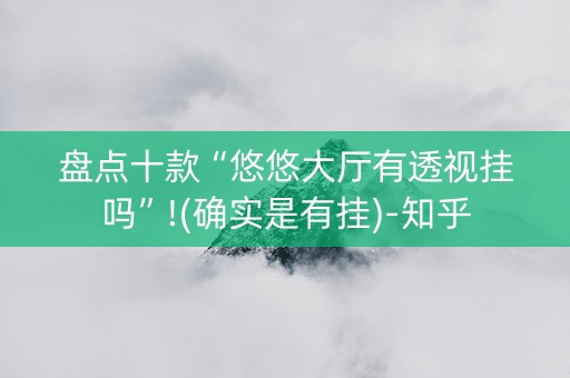 盘点十款“悠悠大厅有透视挂吗”!(确实是有挂)-知乎