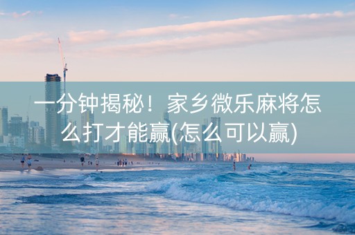 一分钟揭秘！家乡微乐麻将怎么打才能赢(怎么可以赢)