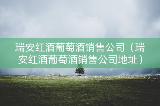 瑞安红酒葡萄酒销售公司（瑞安红酒葡萄酒销售公司地址）