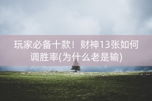 玩家必备十款！财神13张如何调胜率(为什么老是输)