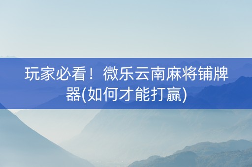 玩家必看！微乐云南麻将铺牌器(如何才能打赢)