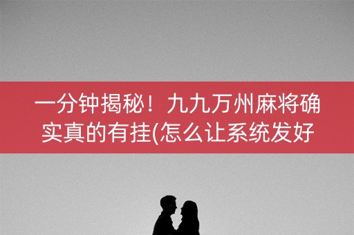 一分钟揭秘！九九万州麻将确实真的有挂(怎么让系统发好牌)