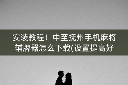 安装教程！中至抚州手机麻将辅牌器怎么下载(设置提高好牌几率)