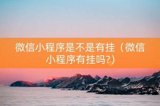 微信小程序是不是有挂（微信小程序有挂吗?）