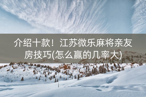介绍十款！江苏微乐麻将亲友房技巧(怎么赢的几率大)
