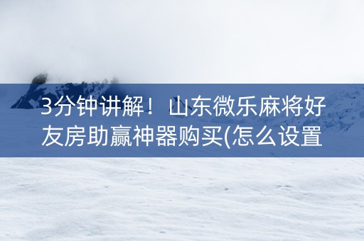 3分钟讲解！山东微乐麻将好友房助赢神器购买(怎么设置胡牌)