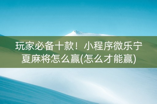 玩家必备十款！小程序微乐宁夏麻将怎么赢(怎么才能赢)