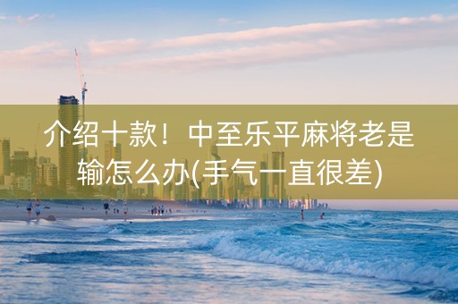 介绍十款！中至乐平麻将老是输怎么办(手气一直很差)