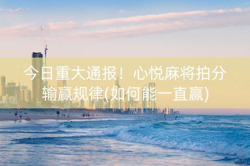 今日重大通报！心悦麻将拍分输赢规律(如何能一直赢)