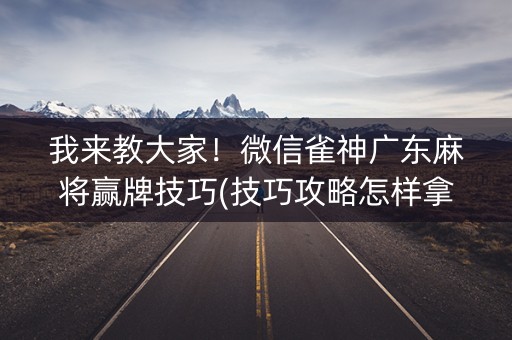 我来教大家！微信雀神广东麻将赢牌技巧(技巧攻略怎样拿好牌)