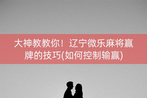 大神教教你！辽宁微乐麻将赢牌的技巧(如何控制输赢)