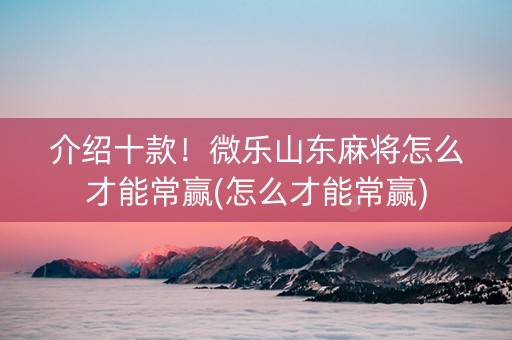 介绍十款！微乐山东麻将怎么才能常赢(怎么才能常赢)