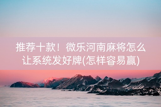 推荐十款！微乐河南麻将怎么让系统发好牌(怎样容易赢)