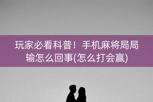 玩家必看科普！手机麻将局局输怎么回事(怎么打会赢)