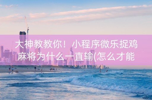 大神教教你！小程序微乐捉鸡麻将为什么一直输(怎么才能起到好牌)