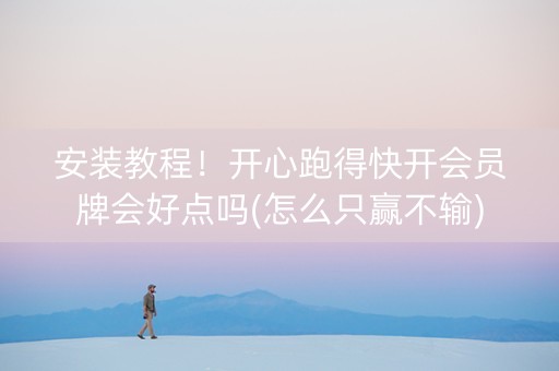 安装教程！开心跑得快开会员牌会好点吗(怎么只赢不输)