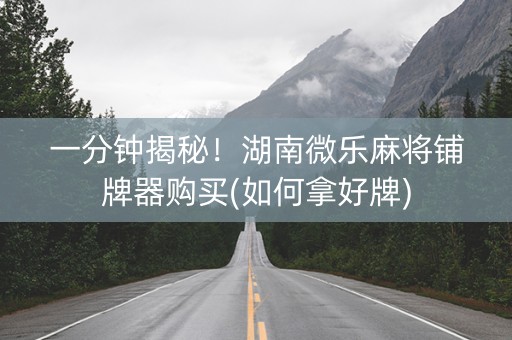 一分钟揭秘！湖南微乐麻将铺牌器购买(如何拿好牌)