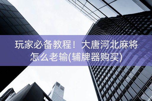 玩家必备教程！大唐河北麻将怎么老输(辅牌器购买)