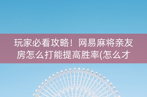 玩家必看攻略！网易麻将亲友房怎么打能提高胜率(怎么才能调胜率)